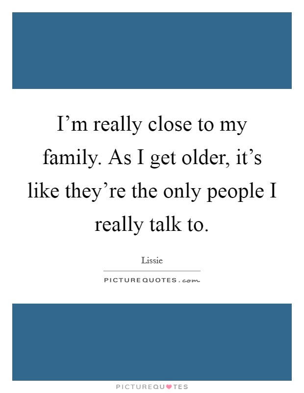 I'm really close to my family. As I get older, it's like they're the only people I really talk to. Picture Quote #1