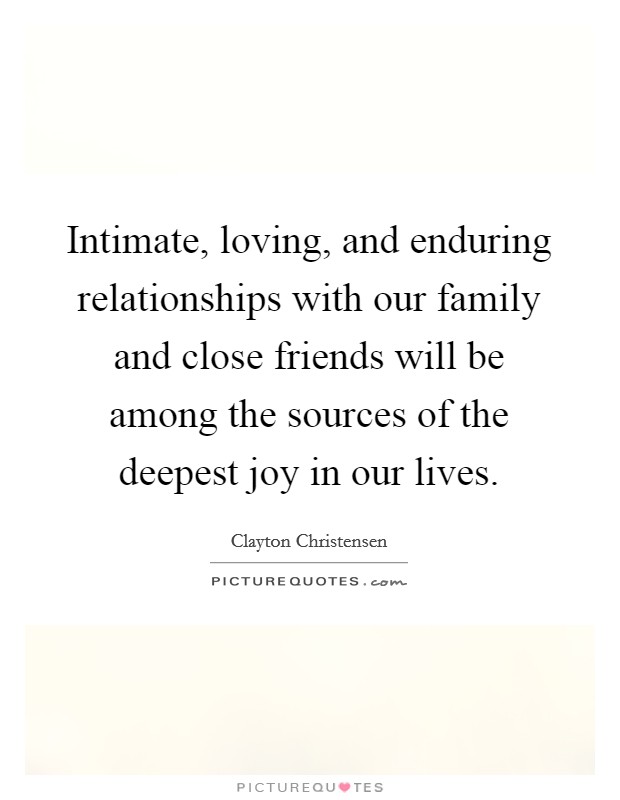 Intimate, loving, and enduring relationships with our family and close friends will be among the sources of the deepest joy in our lives. Picture Quote #1