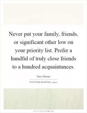 Never put your family, friends, or significant other low on your priority list. Prefer a handful of truly close friends to a hundred acquaintances Picture Quote #1