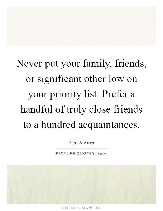 Never put your family, friends, or significant other low on your priority list. Prefer a handful of truly close friends to a hundred acquaintances. Picture Quote #1