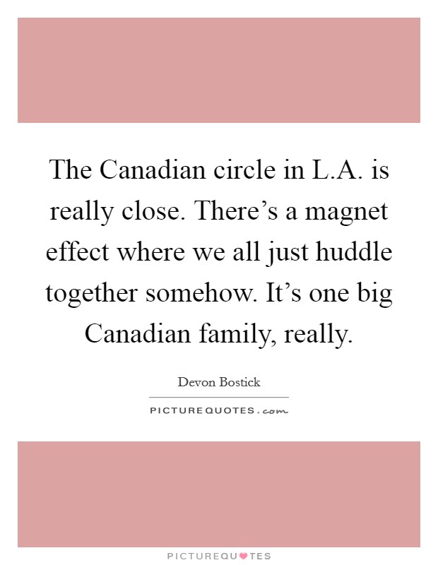 The Canadian circle in L.A. is really close. There's a magnet effect where we all just huddle together somehow. It's one big Canadian family, really. Picture Quote #1
