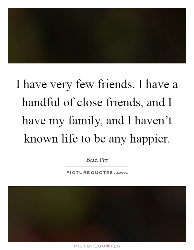 I have very few friends. I have a handful of close friends, and I have my family, and I haven't known life to be any happier. Picture Quote #1