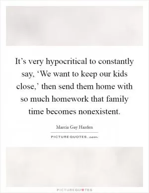 It’s very hypocritical to constantly say, ‘We want to keep our kids close,’ then send them home with so much homework that family time becomes nonexistent Picture Quote #1