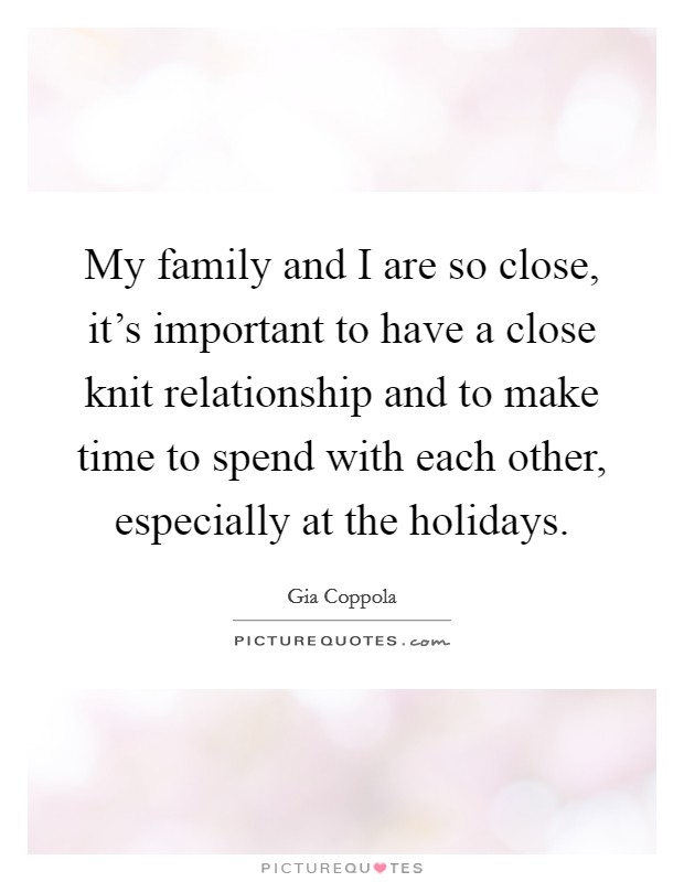 My family and I are so close, it's important to have a close knit relationship and to make time to spend with each other, especially at the holidays. Picture Quote #1