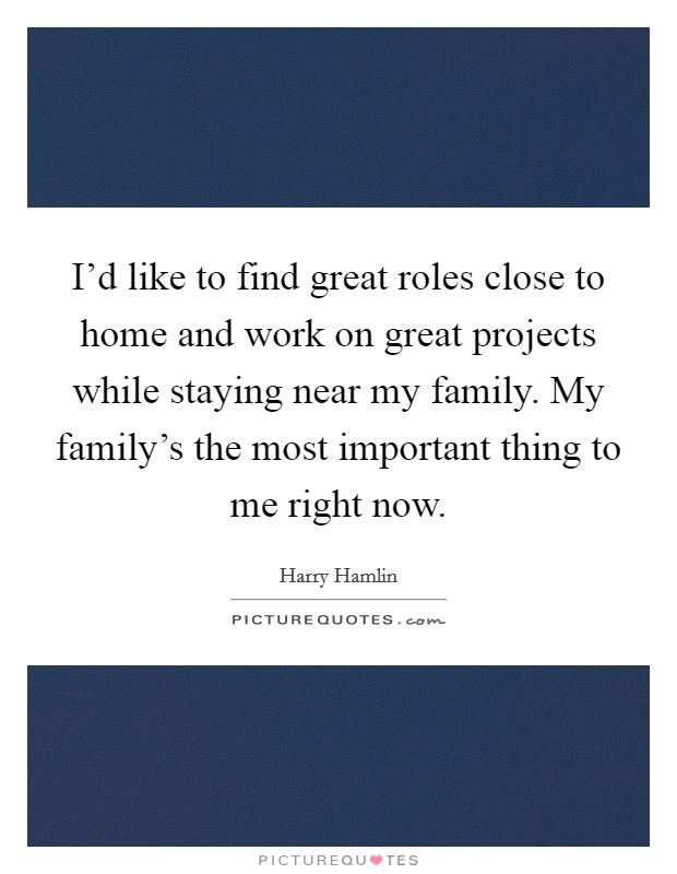 I'd like to find great roles close to home and work on great projects while staying near my family. My family's the most important thing to me right now. Picture Quote #1