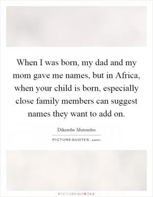 When I was born, my dad and my mom gave me names, but in Africa, when your child is born, especially close family members can suggest names they want to add on Picture Quote #1