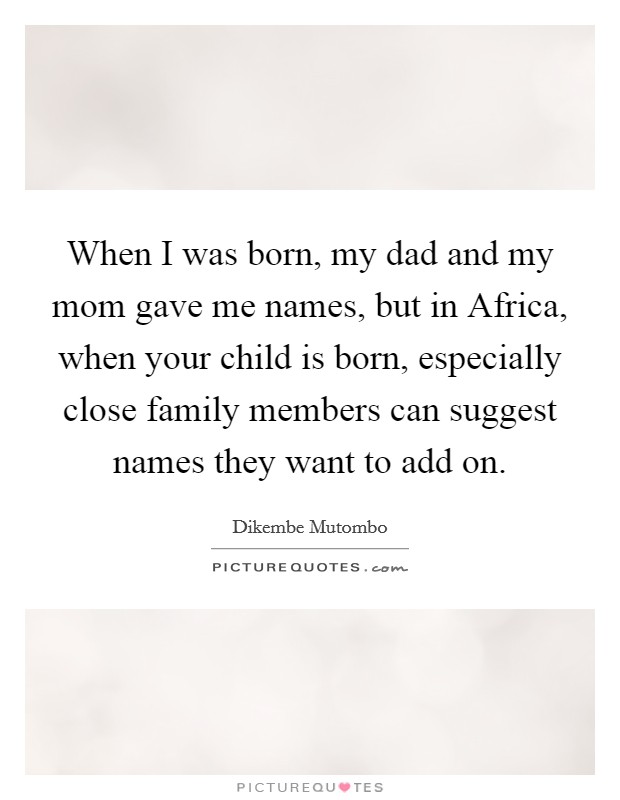 When I was born, my dad and my mom gave me names, but in Africa, when your child is born, especially close family members can suggest names they want to add on. Picture Quote #1