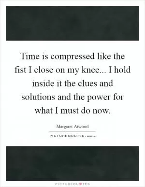 Time is compressed like the fist I close on my knee... I hold inside it the clues and solutions and the power for what I must do now Picture Quote #1