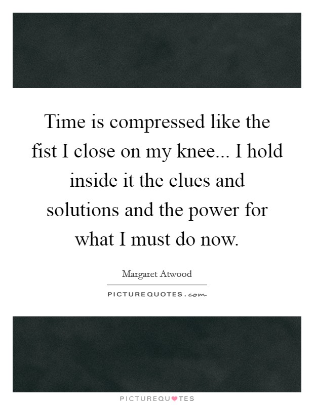 Time is compressed like the fist I close on my knee... I hold inside it the clues and solutions and the power for what I must do now. Picture Quote #1