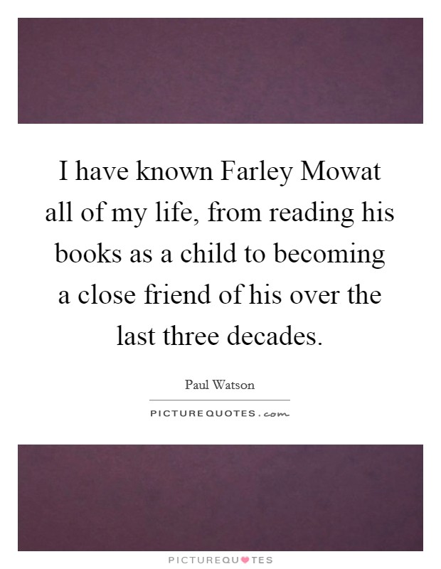 I have known Farley Mowat all of my life, from reading his books as a child to becoming a close friend of his over the last three decades. Picture Quote #1