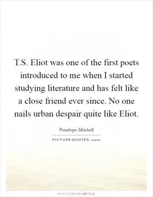 T.S. Eliot was one of the first poets introduced to me when I started studying literature and has felt like a close friend ever since. No one nails urban despair quite like Eliot Picture Quote #1