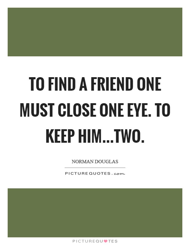 To find a friend one must close one eye. To keep him...two. Picture Quote #1