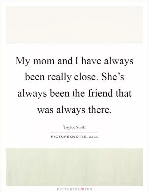 My mom and I have always been really close. She’s always been the friend that was always there Picture Quote #1