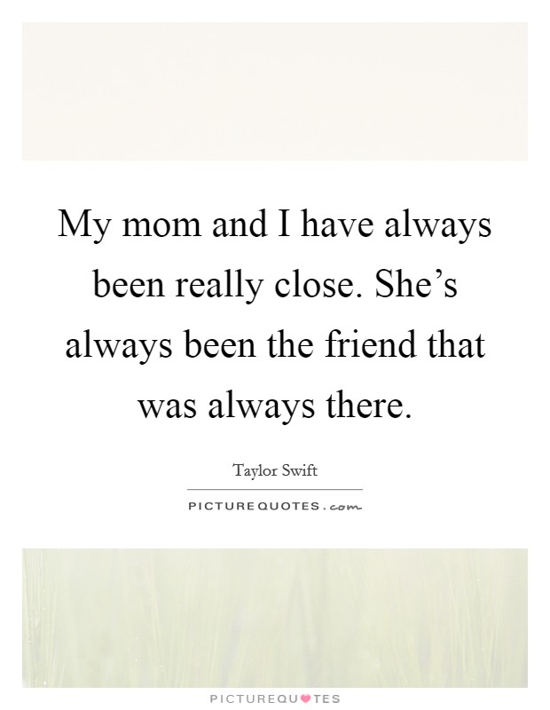 My mom and I have always been really close. She's always been the friend that was always there. Picture Quote #1