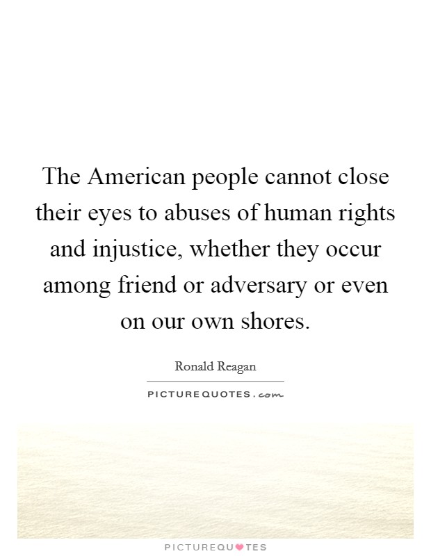 The American people cannot close their eyes to abuses of human rights and injustice, whether they occur among friend or adversary or even on our own shores. Picture Quote #1