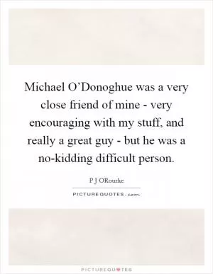 Michael O’Donoghue was a very close friend of mine - very encouraging with my stuff, and really a great guy - but he was a no-kidding difficult person Picture Quote #1