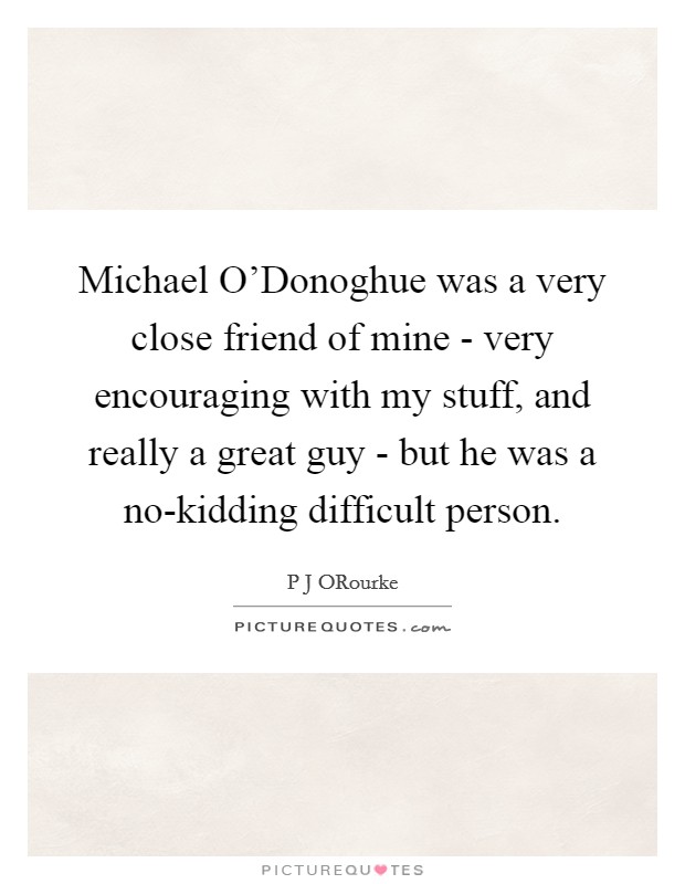 Michael O'Donoghue was a very close friend of mine - very encouraging with my stuff, and really a great guy - but he was a no-kidding difficult person. Picture Quote #1