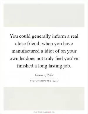 You could generally inform a real close friend: when you have manufactured a idiot of on your own he does not truly feel you’ve finished a long lasting job Picture Quote #1
