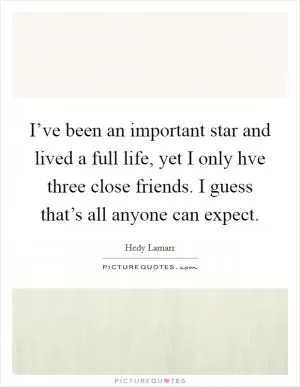 I’ve been an important star and lived a full life, yet I only hve three close friends. I guess that’s all anyone can expect Picture Quote #1