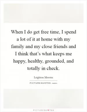 When I do get free time, I spend a lot of it at home with my family and my close friends and I think that’s what keeps me happy, healthy, grounded, and totally in check Picture Quote #1