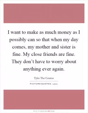 I want to make as much money as I possibly can so that when my day comes, my mother and sister is fine. My close friends are fine. They don’t have to worry about anything ever again Picture Quote #1