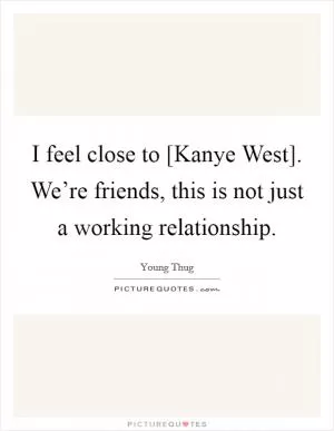 I feel close to [Kanye West]. We’re friends, this is not just a working relationship Picture Quote #1