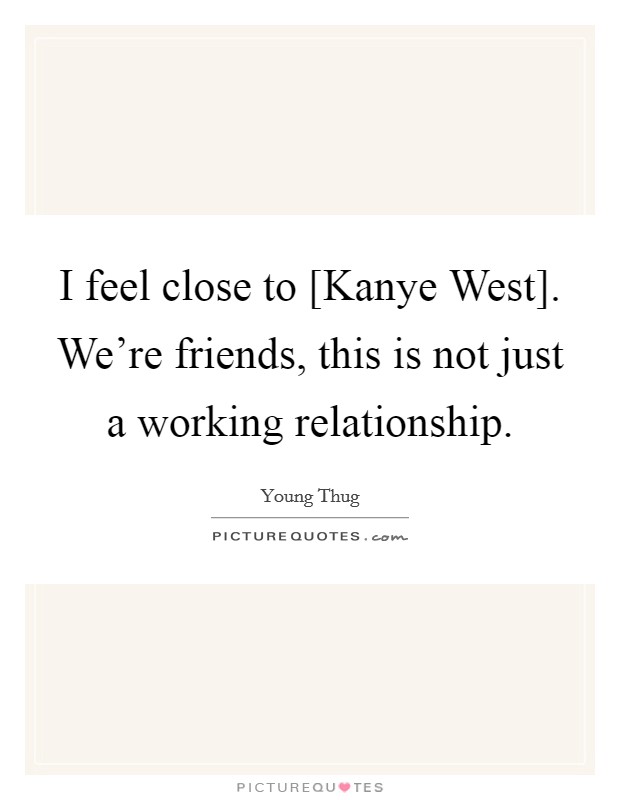 I feel close to [Kanye West]. We're friends, this is not just a working relationship. Picture Quote #1