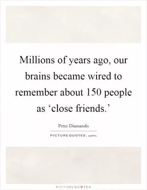 Millions of years ago, our brains became wired to remember about 150 people as ‘close friends.’ Picture Quote #1