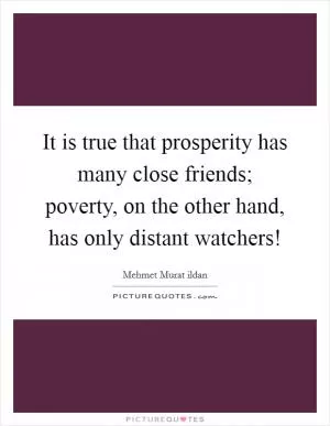 It is true that prosperity has many close friends; poverty, on the other hand, has only distant watchers! Picture Quote #1
