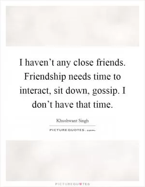 I haven’t any close friends. Friendship needs time to interact, sit down, gossip. I don’t have that time Picture Quote #1