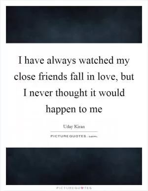 I have always watched my close friends fall in love, but I never thought it would happen to me Picture Quote #1