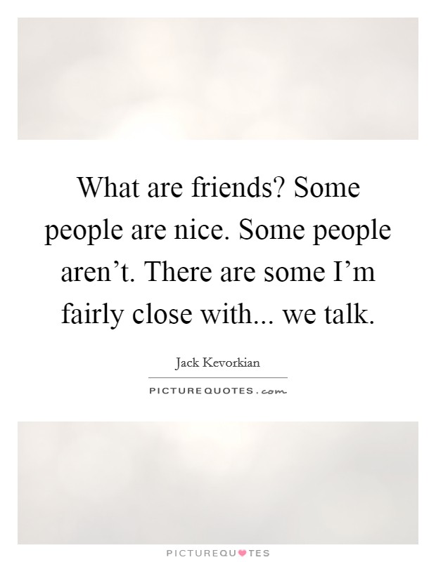 What are friends? Some people are nice. Some people aren't. There are some I'm fairly close with... we talk. Picture Quote #1