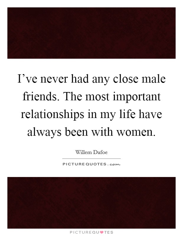 I've never had any close male friends. The most important relationships in my life have always been with women. Picture Quote #1