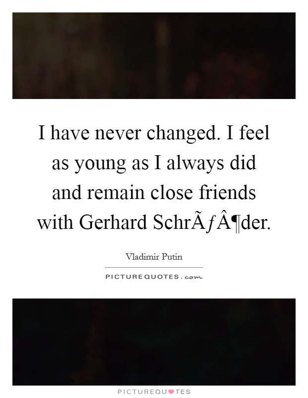 I have never changed. I feel as young as I always did and remain close friends with Gerhard SchrÃƒÂ¶der. Picture Quote #1