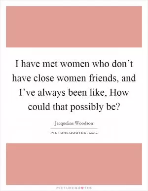 I have met women who don’t have close women friends, and I’ve always been like, How could that possibly be? Picture Quote #1