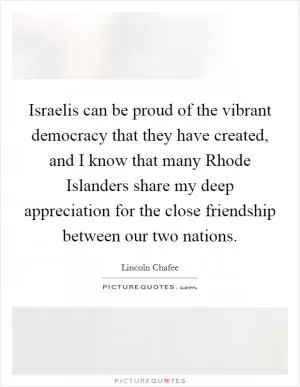 Israelis can be proud of the vibrant democracy that they have created, and I know that many Rhode Islanders share my deep appreciation for the close friendship between our two nations Picture Quote #1