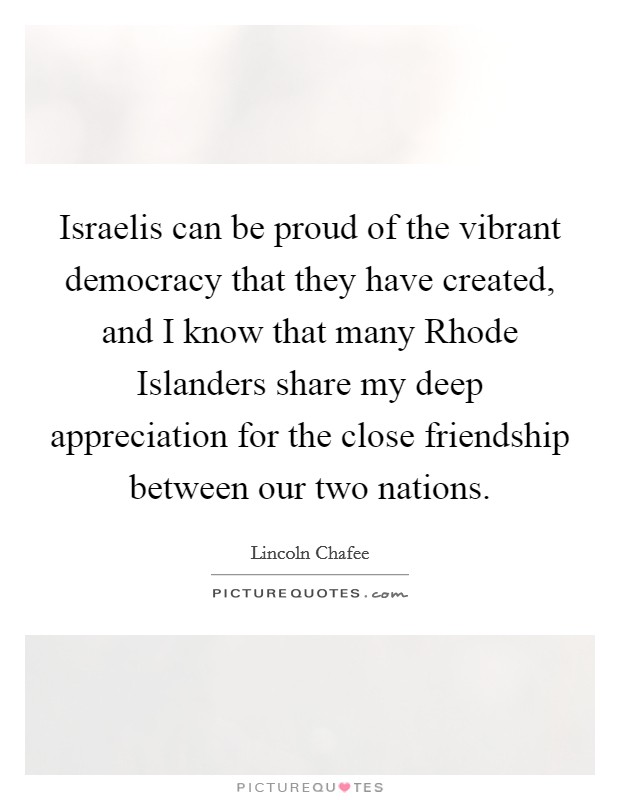 Israelis can be proud of the vibrant democracy that they have created, and I know that many Rhode Islanders share my deep appreciation for the close friendship between our two nations. Picture Quote #1