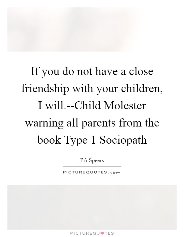 If you do not have a close friendship with your children, I will.--Child Molester warning all parents from the book Type 1 Sociopath Picture Quote #1