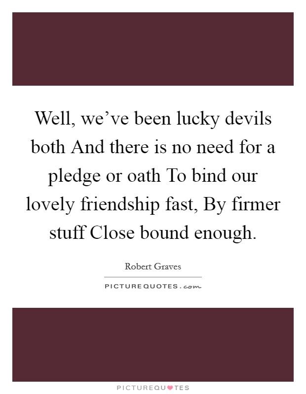 Well, we've been lucky devils both And there is no need for a pledge or oath To bind our lovely friendship fast, By firmer stuff Close bound enough. Picture Quote #1