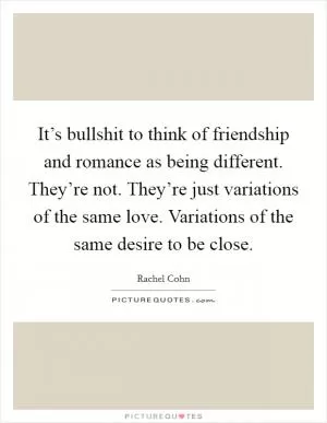 It’s bullshit to think of friendship and romance as being different. They’re not. They’re just variations of the same love. Variations of the same desire to be close Picture Quote #1