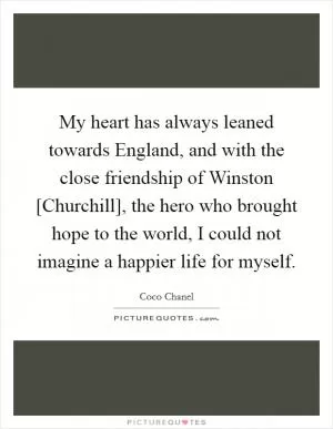 My heart has always leaned towards England, and with the close friendship of Winston [Churchill], the hero who brought hope to the world, I could not imagine a happier life for myself Picture Quote #1