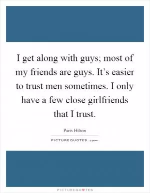I get along with guys; most of my friends are guys. It’s easier to trust men sometimes. I only have a few close girlfriends that I trust Picture Quote #1