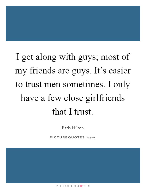 I get along with guys; most of my friends are guys. It's easier to trust men sometimes. I only have a few close girlfriends that I trust. Picture Quote #1