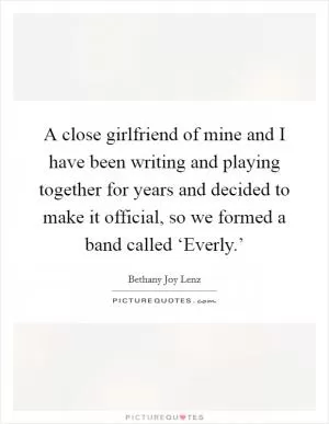A close girlfriend of mine and I have been writing and playing together for years and decided to make it official, so we formed a band called ‘Everly.’ Picture Quote #1