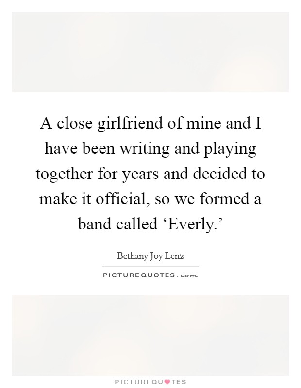 A close girlfriend of mine and I have been writing and playing together for years and decided to make it official, so we formed a band called ‘Everly.' Picture Quote #1
