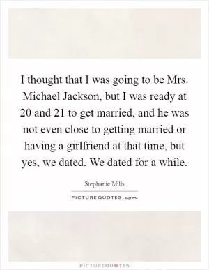 I thought that I was going to be Mrs. Michael Jackson, but I was ready at 20 and 21 to get married, and he was not even close to getting married or having a girlfriend at that time, but yes, we dated. We dated for a while Picture Quote #1