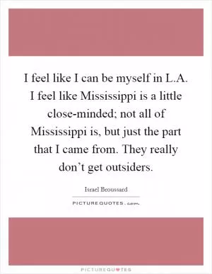 I feel like I can be myself in L.A. I feel like Mississippi is a little close-minded; not all of Mississippi is, but just the part that I came from. They really don’t get outsiders Picture Quote #1