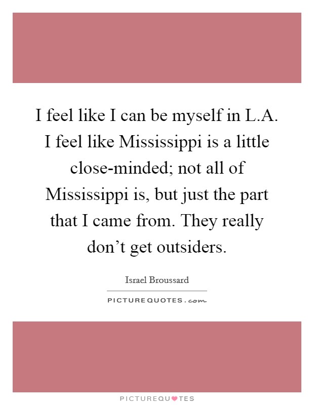 I feel like I can be myself in L.A. I feel like Mississippi is a little close-minded; not all of Mississippi is, but just the part that I came from. They really don't get outsiders. Picture Quote #1