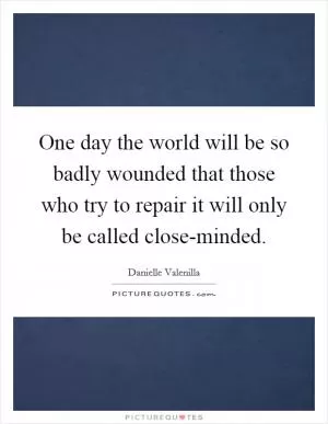 One day the world will be so badly wounded that those who try to repair it will only be called close-minded Picture Quote #1