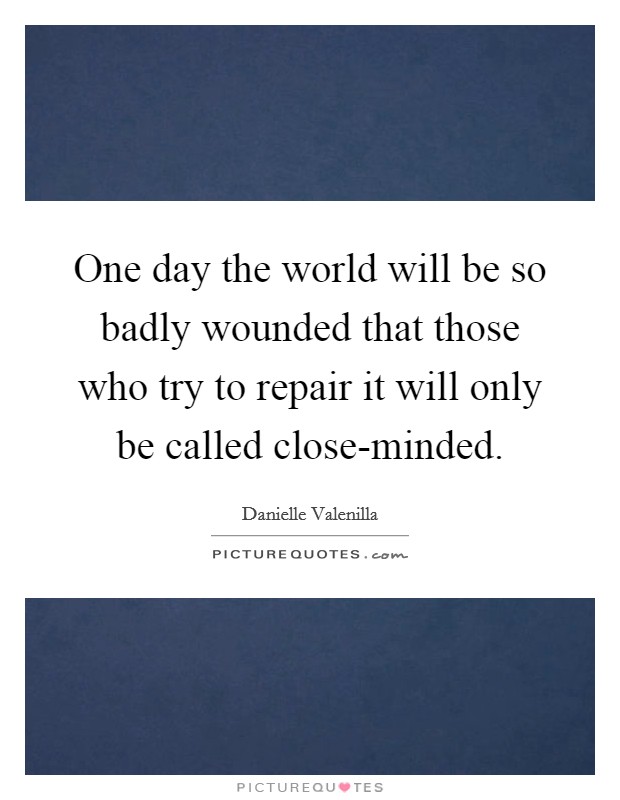 One day the world will be so badly wounded that those who try to repair it will only be called close-minded. Picture Quote #1